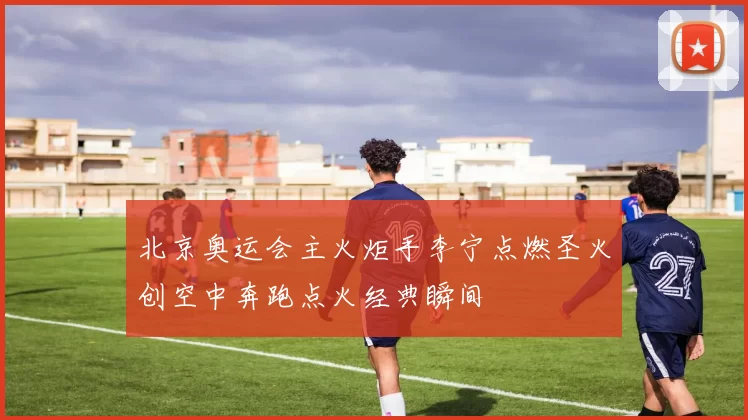 北京奥运会主火炬手李宁点燃圣火创空中奔跑点火经典瞬间