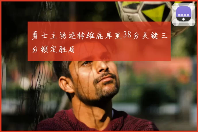 勇士主场逆转雄鹿库里38分关键三分锁定胜局