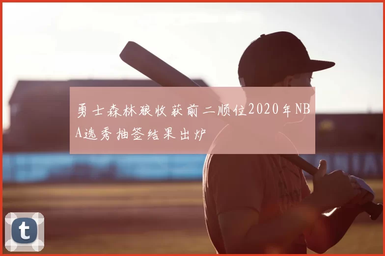 勇士森林狼收获前二顺位2020年NBA选秀抽签结果出炉