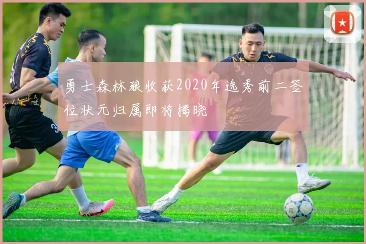 勇士森林狼收获2020年选秀前二签位状元归属即将揭晓