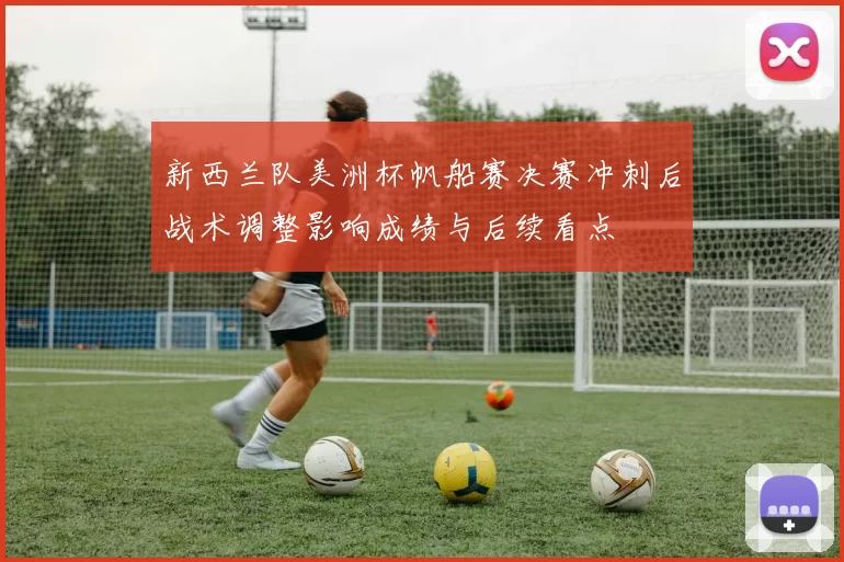 新西兰队美洲杯帆船赛决赛冲刺后战术调整影响成绩与后续看点