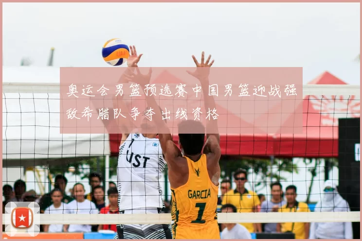 奥运会男篮预选赛中国男篮迎战强敌希腊队争夺出线资格