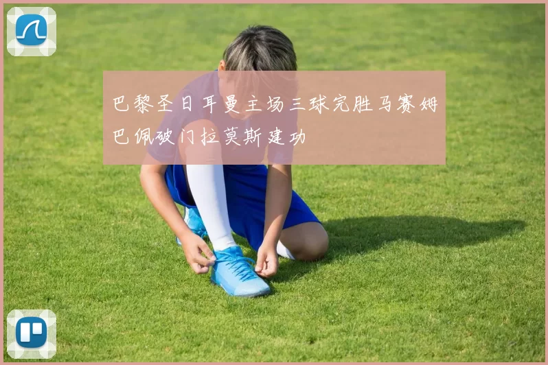 巴黎圣日耳曼主场三球完胜马赛姆巴佩破门拉莫斯建功