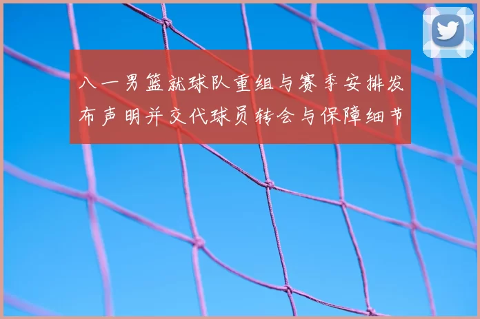 八一男篮就球队重组与赛季安排发布声明并交代球员转会与保障细节