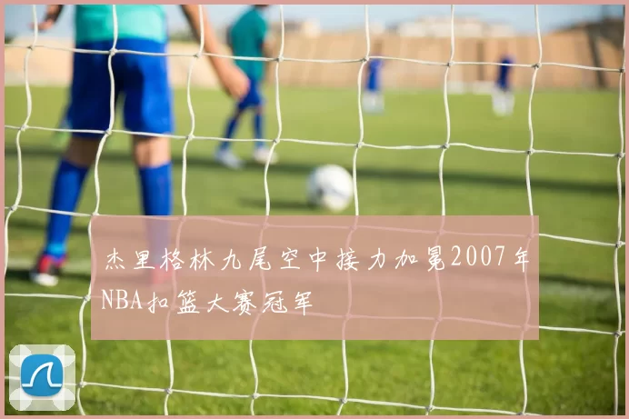 杰里格林九尾空中接力加冕2007年NBA扣篮大赛冠军