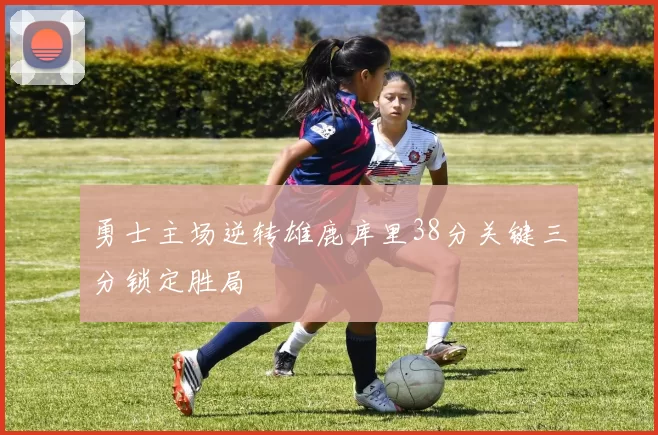 勇士主场逆转雄鹿库里38分关键三分锁定胜局